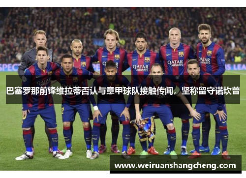 巴塞罗那前锋维拉蒂否认与意甲球队接触传闻，坚称留守诺坎普