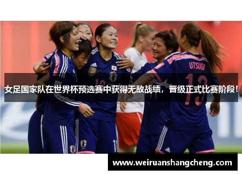 女足国家队在世界杯预选赛中获得无敌战绩，晋级正式比赛阶段！