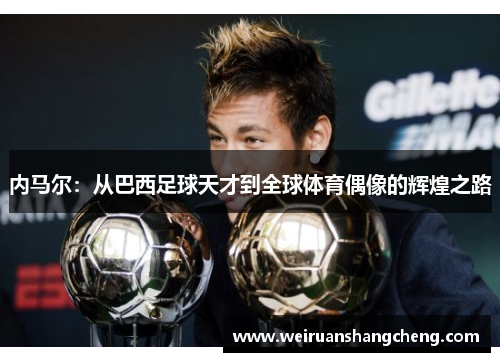 内马尔：从巴西足球天才到全球体育偶像的辉煌之路