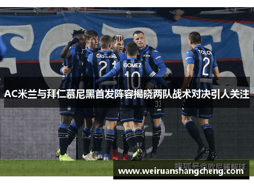 AC米兰与拜仁慕尼黑首发阵容揭晓两队战术对决引人关注