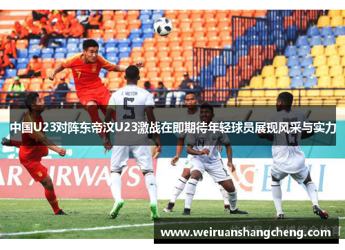 中国U23对阵东帝汶U23激战在即期待年轻球员展现风采与实力