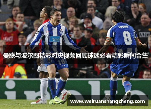 曼联与波尔图精彩对决视频回顾球迷必看精彩瞬间合集