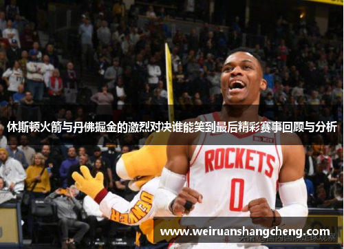 休斯顿火箭与丹佛掘金的激烈对决谁能笑到最后精彩赛事回顾与分析