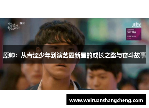 原帅：从青涩少年到演艺圈新星的成长之路与奋斗故事