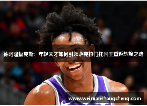 德阿隆福克斯：年轻天才如何引领萨克拉门托国王重返辉煌之路