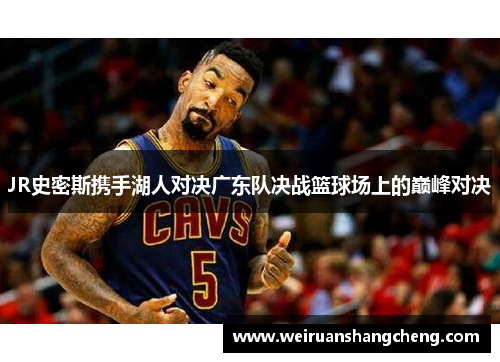 JR史密斯携手湖人对决广东队决战篮球场上的巅峰对决