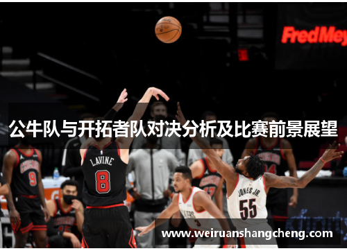 公牛队与开拓者队对决分析及比赛前景展望