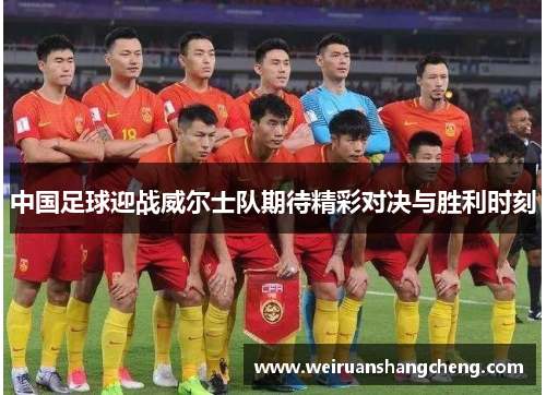 中国足球迎战威尔士队期待精彩对决与胜利时刻