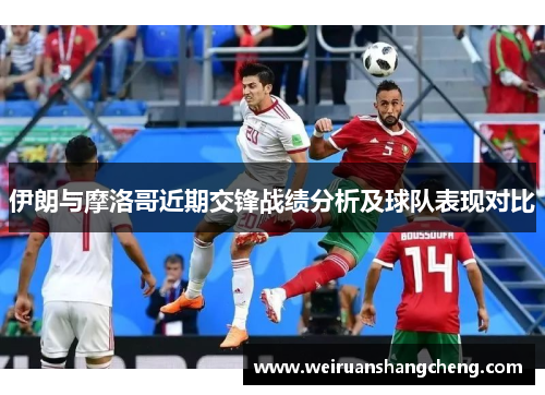伊朗与摩洛哥近期交锋战绩分析及球队表现对比