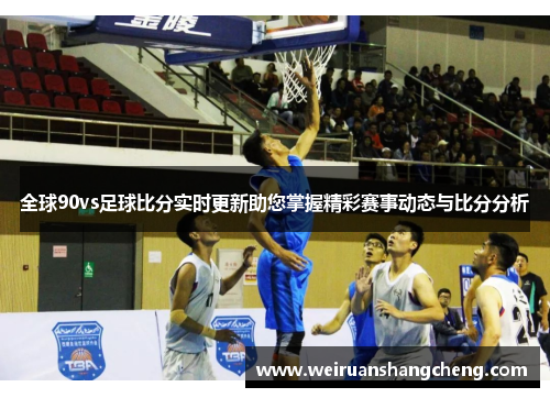 全球90vs足球比分实时更新助您掌握精彩赛事动态与比分分析