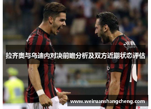 拉齐奥与乌迪内对决前瞻分析及双方近期状态评估