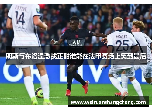 朗斯与布洛涅激战正酣谁能在法甲赛场上笑到最后